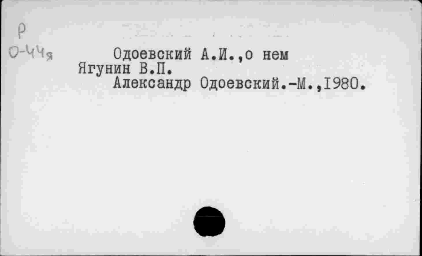 ﻿Одоевский Ягунин В.П.
Александр
А.И.,о нем
Одоевский.-М.,1980.